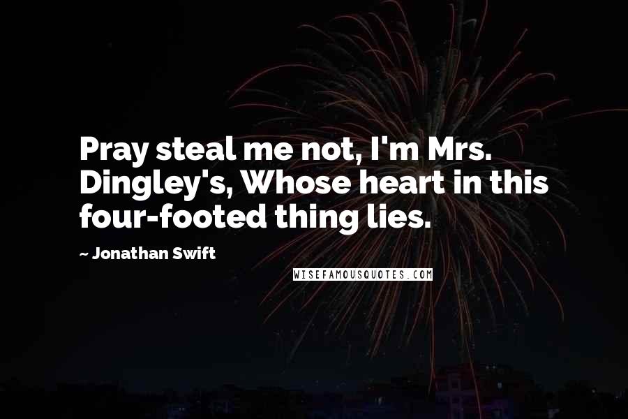 Jonathan Swift Quotes: Pray steal me not, I'm Mrs. Dingley's, Whose heart in this four-footed thing lies.