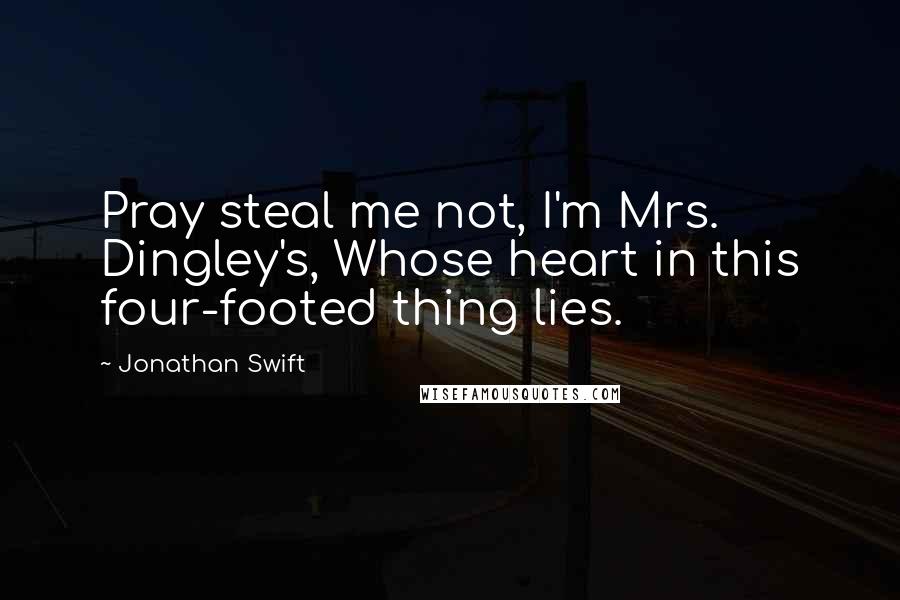Jonathan Swift Quotes: Pray steal me not, I'm Mrs. Dingley's, Whose heart in this four-footed thing lies.