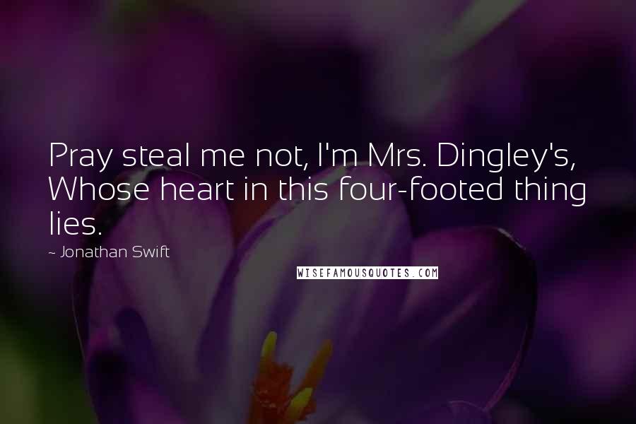 Jonathan Swift Quotes: Pray steal me not, I'm Mrs. Dingley's, Whose heart in this four-footed thing lies.