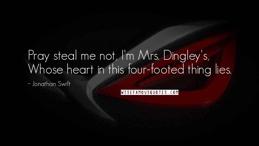 Jonathan Swift Quotes: Pray steal me not, I'm Mrs. Dingley's, Whose heart in this four-footed thing lies.