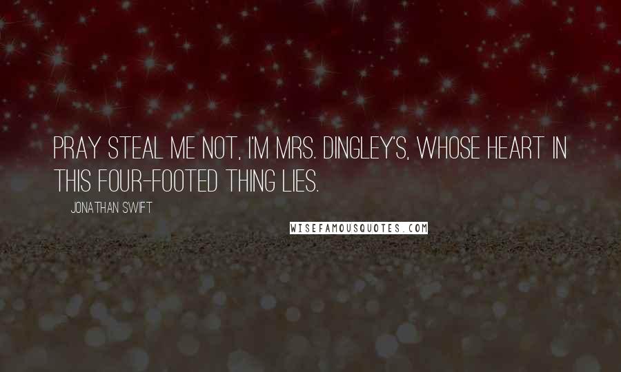 Jonathan Swift Quotes: Pray steal me not, I'm Mrs. Dingley's, Whose heart in this four-footed thing lies.