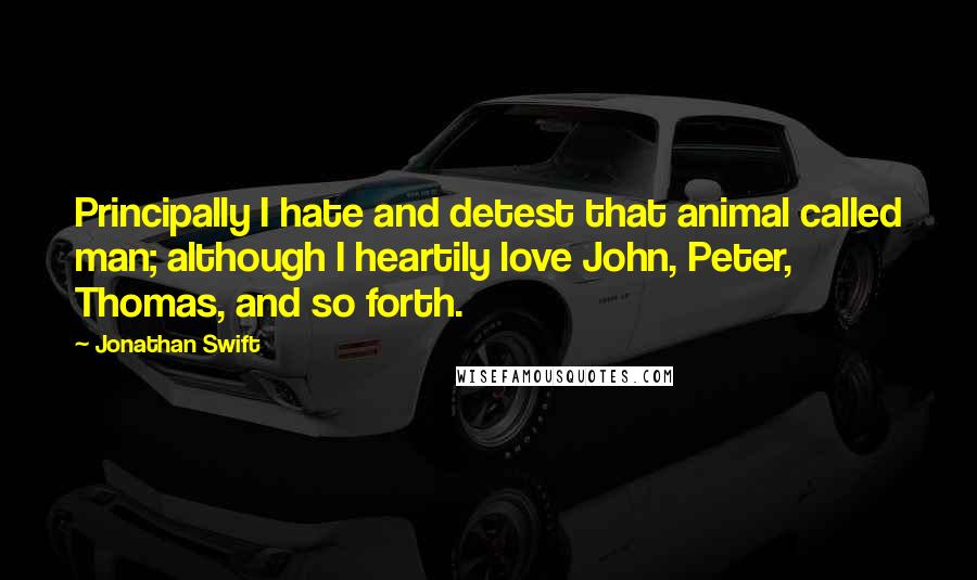 Jonathan Swift Quotes: Principally I hate and detest that animal called man; although I heartily love John, Peter, Thomas, and so forth.