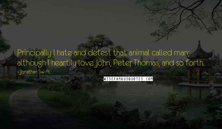 Jonathan Swift Quotes: Principally I hate and detest that animal called man; although I heartily love John, Peter, Thomas, and so forth.