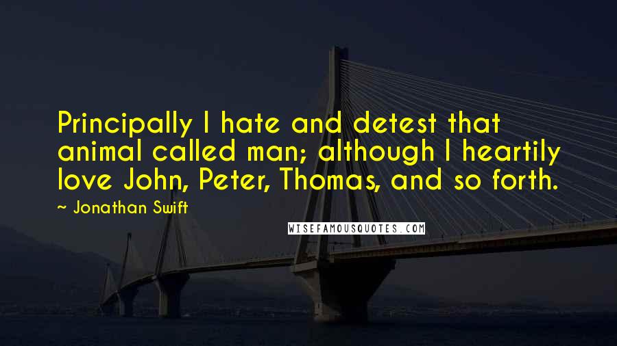 Jonathan Swift Quotes: Principally I hate and detest that animal called man; although I heartily love John, Peter, Thomas, and so forth.