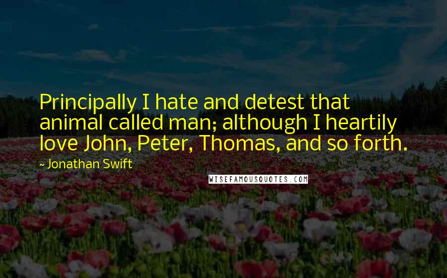 Jonathan Swift Quotes: Principally I hate and detest that animal called man; although I heartily love John, Peter, Thomas, and so forth.