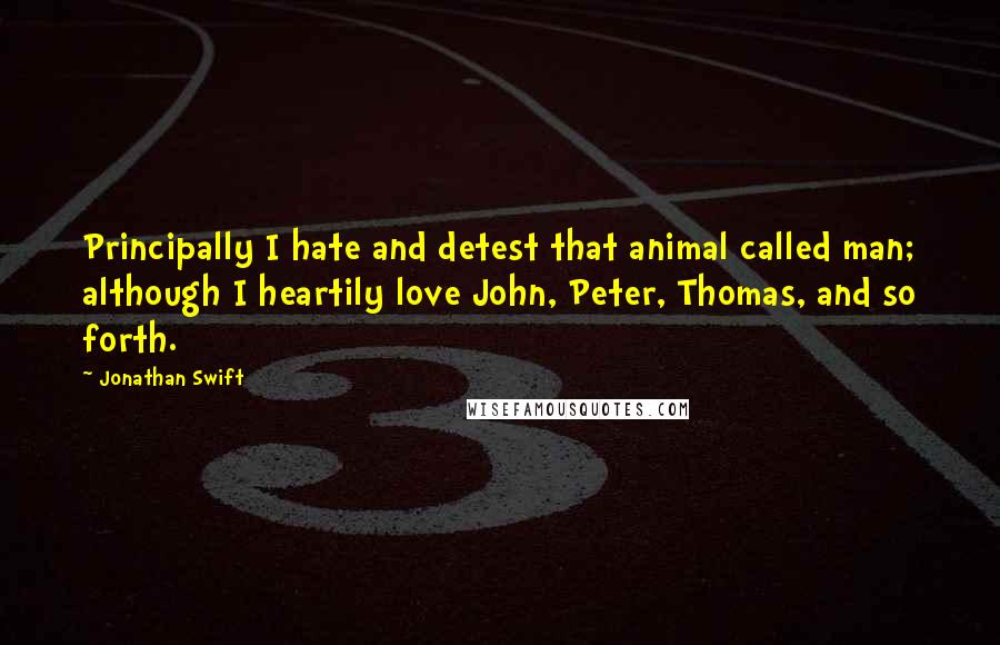 Jonathan Swift Quotes: Principally I hate and detest that animal called man; although I heartily love John, Peter, Thomas, and so forth.