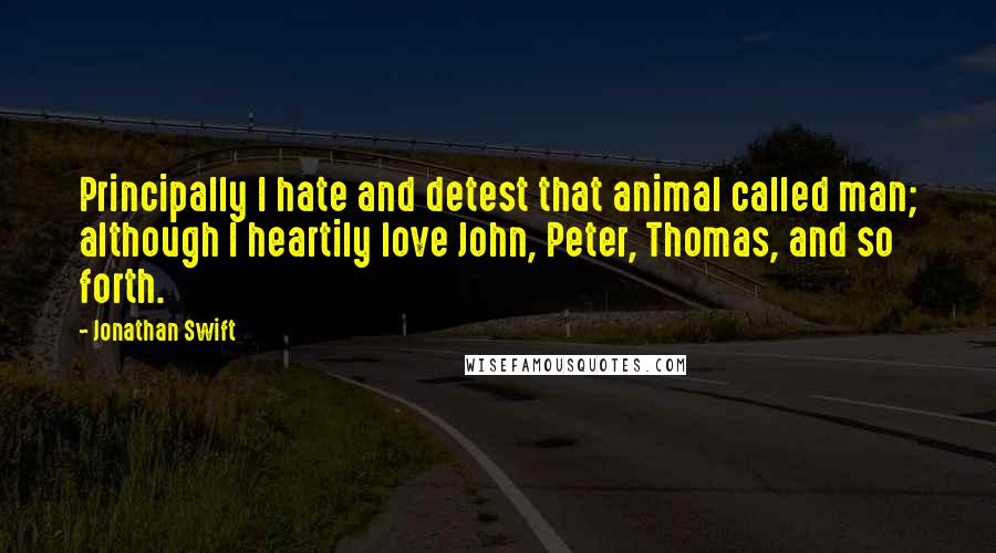 Jonathan Swift Quotes: Principally I hate and detest that animal called man; although I heartily love John, Peter, Thomas, and so forth.