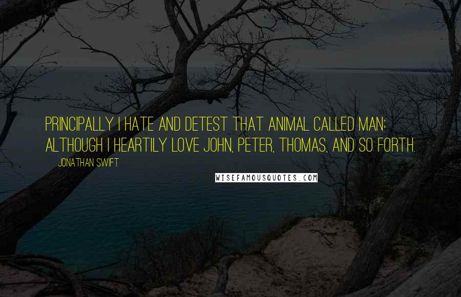 Jonathan Swift Quotes: Principally I hate and detest that animal called man; although I heartily love John, Peter, Thomas, and so forth.