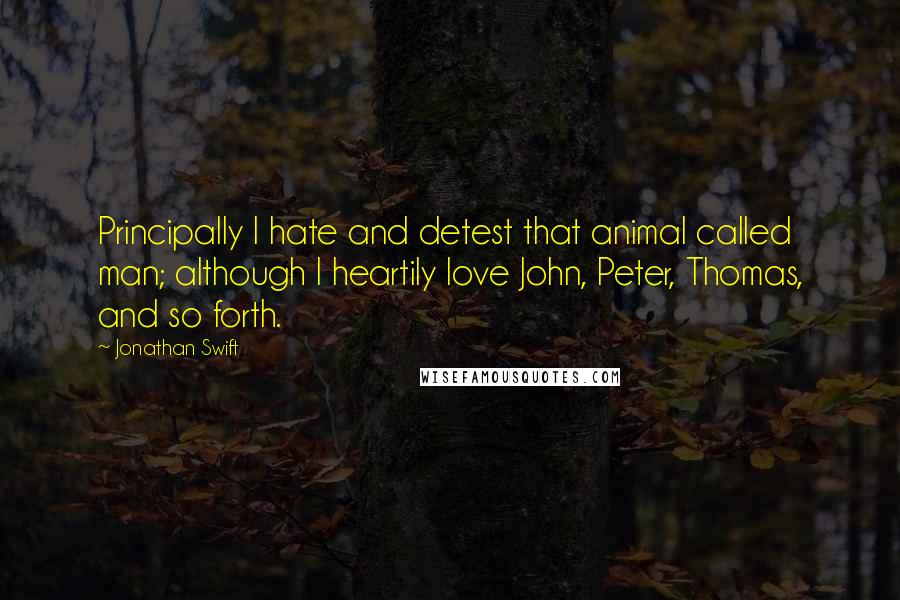 Jonathan Swift Quotes: Principally I hate and detest that animal called man; although I heartily love John, Peter, Thomas, and so forth.