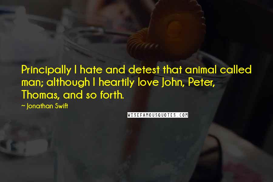 Jonathan Swift Quotes: Principally I hate and detest that animal called man; although I heartily love John, Peter, Thomas, and so forth.