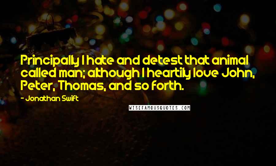 Jonathan Swift Quotes: Principally I hate and detest that animal called man; although I heartily love John, Peter, Thomas, and so forth.