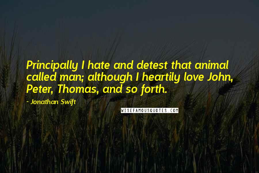 Jonathan Swift Quotes: Principally I hate and detest that animal called man; although I heartily love John, Peter, Thomas, and so forth.