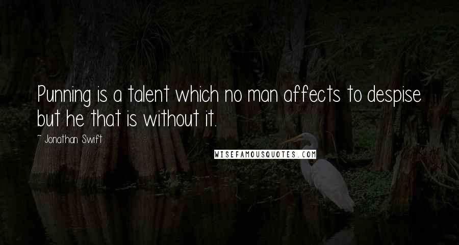 Jonathan Swift Quotes: Punning is a talent which no man affects to despise but he that is without it.