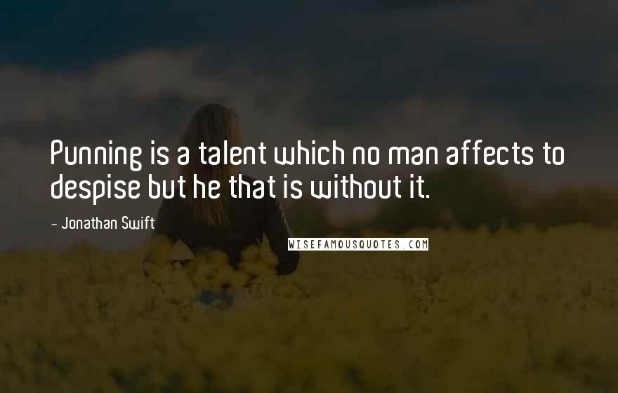 Jonathan Swift Quotes: Punning is a talent which no man affects to despise but he that is without it.