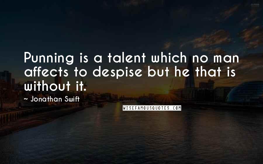 Jonathan Swift Quotes: Punning is a talent which no man affects to despise but he that is without it.