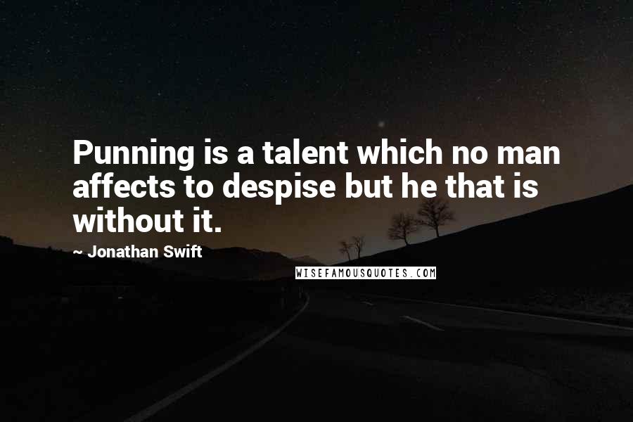 Jonathan Swift Quotes: Punning is a talent which no man affects to despise but he that is without it.