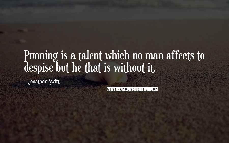 Jonathan Swift Quotes: Punning is a talent which no man affects to despise but he that is without it.