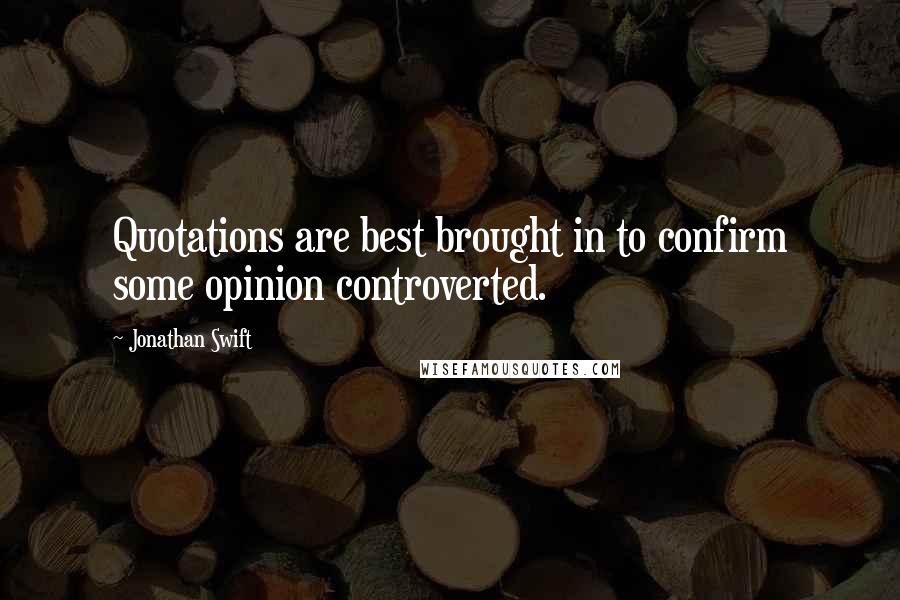 Jonathan Swift Quotes: Quotations are best brought in to confirm some opinion controverted.