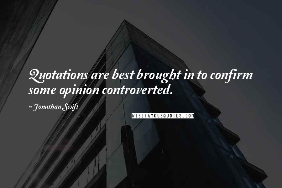 Jonathan Swift Quotes: Quotations are best brought in to confirm some opinion controverted.