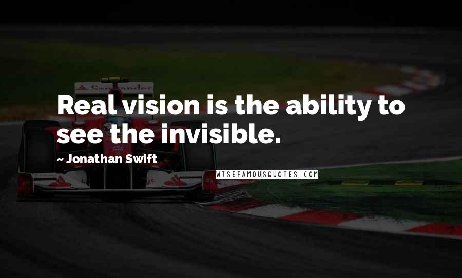 Jonathan Swift Quotes: Real vision is the ability to see the invisible.