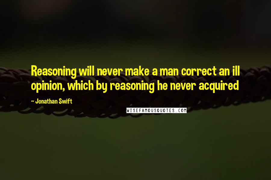 Jonathan Swift Quotes: Reasoning will never make a man correct an ill opinion, which by reasoning he never acquired