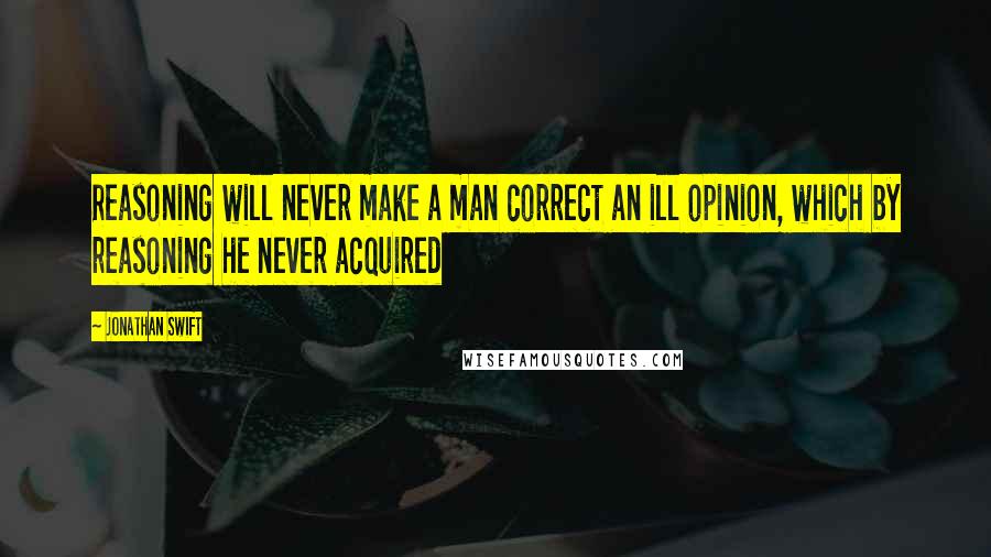 Jonathan Swift Quotes: Reasoning will never make a man correct an ill opinion, which by reasoning he never acquired