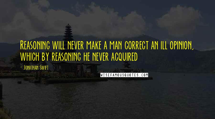 Jonathan Swift Quotes: Reasoning will never make a man correct an ill opinion, which by reasoning he never acquired