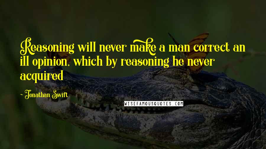 Jonathan Swift Quotes: Reasoning will never make a man correct an ill opinion, which by reasoning he never acquired