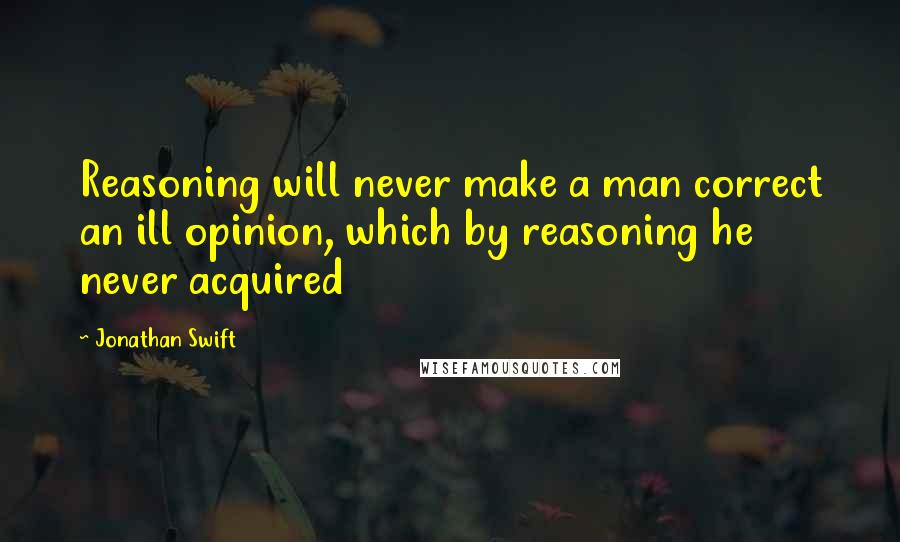 Jonathan Swift Quotes: Reasoning will never make a man correct an ill opinion, which by reasoning he never acquired