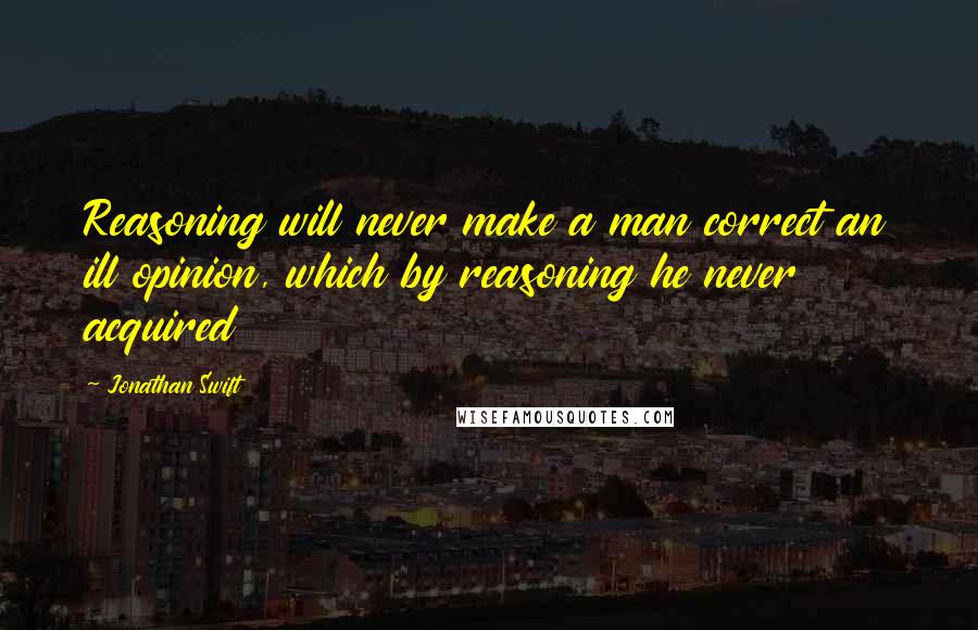 Jonathan Swift Quotes: Reasoning will never make a man correct an ill opinion, which by reasoning he never acquired