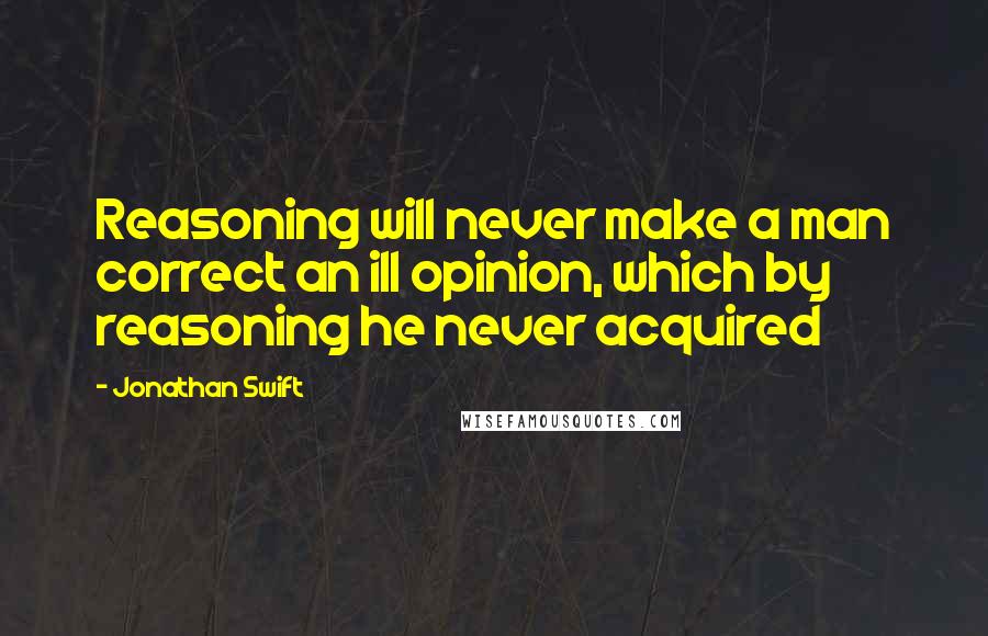 Jonathan Swift Quotes: Reasoning will never make a man correct an ill opinion, which by reasoning he never acquired