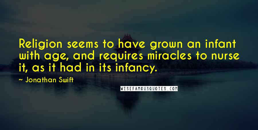 Jonathan Swift Quotes: Religion seems to have grown an infant with age, and requires miracles to nurse it, as it had in its infancy.