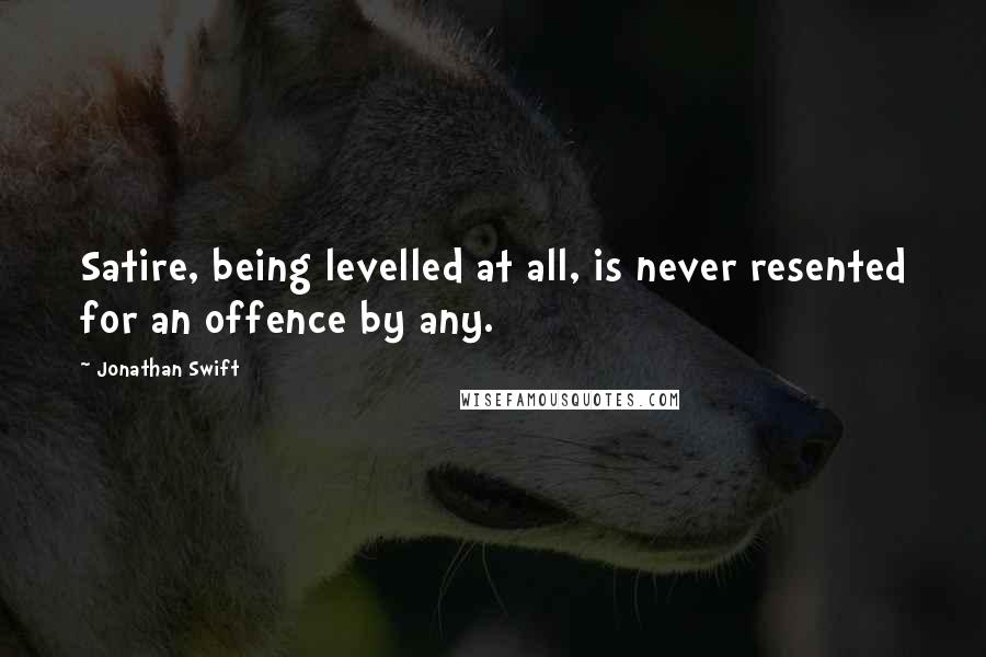 Jonathan Swift Quotes: Satire, being levelled at all, is never resented for an offence by any.