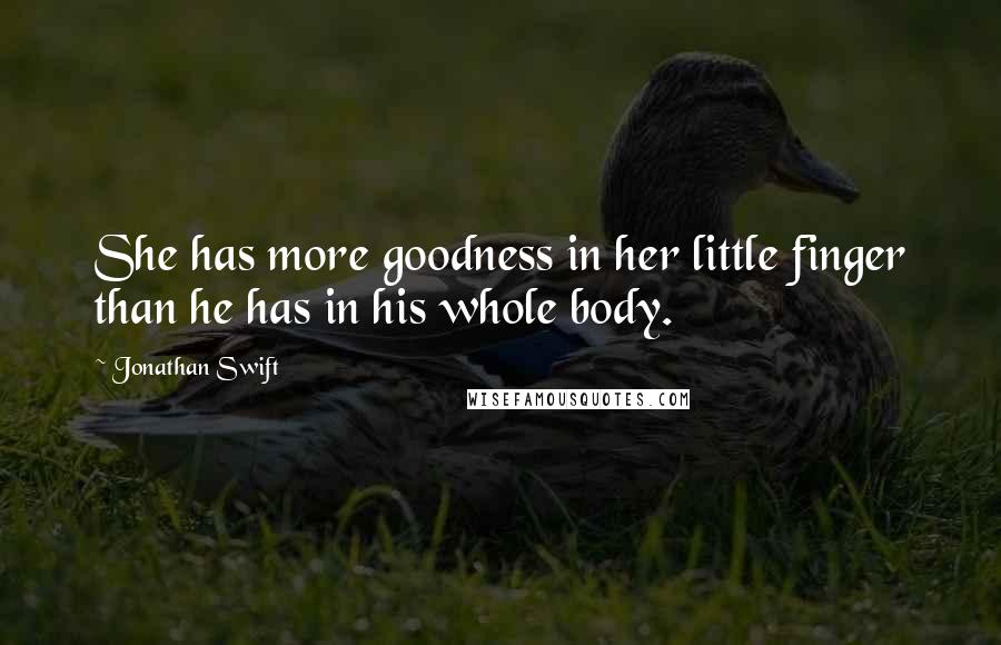 Jonathan Swift Quotes: She has more goodness in her little finger than he has in his whole body.