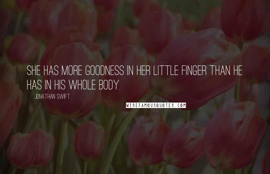 Jonathan Swift Quotes: She has more goodness in her little finger than he has in his whole body.