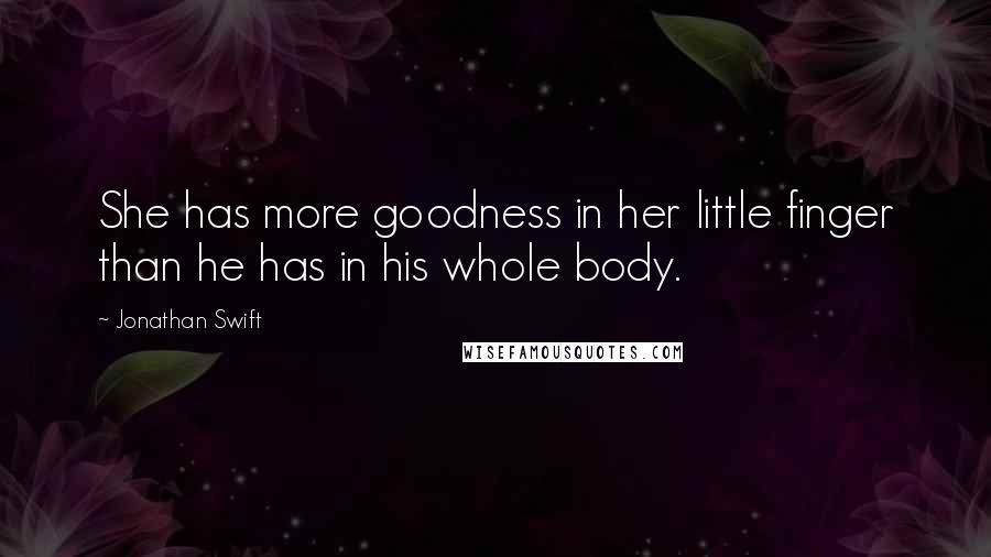 Jonathan Swift Quotes: She has more goodness in her little finger than he has in his whole body.