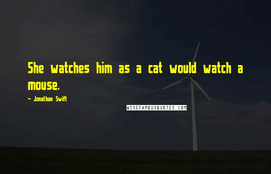 Jonathan Swift Quotes: She watches him as a cat would watch a mouse.