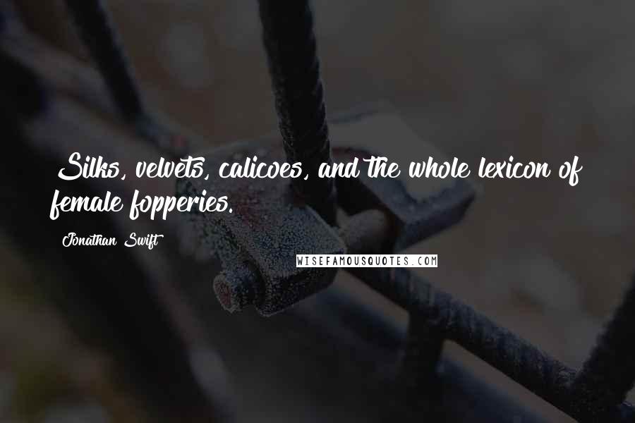 Jonathan Swift Quotes: Silks, velvets, calicoes, and the whole lexicon of female fopperies.