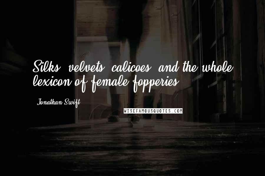 Jonathan Swift Quotes: Silks, velvets, calicoes, and the whole lexicon of female fopperies.