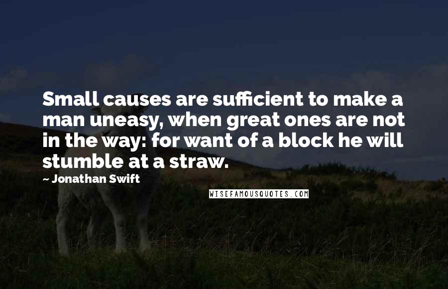 Jonathan Swift Quotes: Small causes are sufficient to make a man uneasy, when great ones are not in the way: for want of a block he will stumble at a straw.