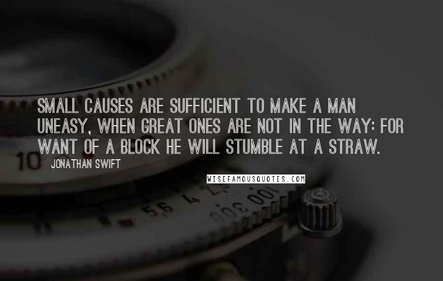 Jonathan Swift Quotes: Small causes are sufficient to make a man uneasy, when great ones are not in the way: for want of a block he will stumble at a straw.