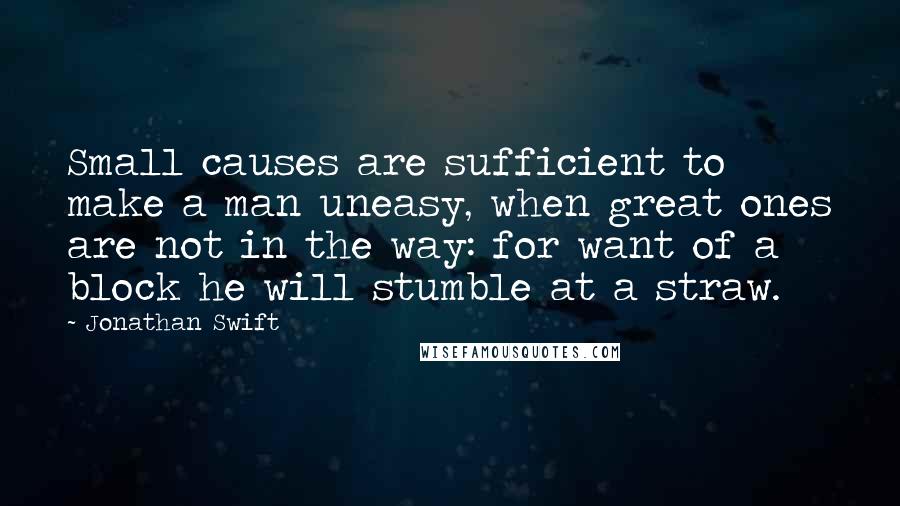 Jonathan Swift Quotes: Small causes are sufficient to make a man uneasy, when great ones are not in the way: for want of a block he will stumble at a straw.