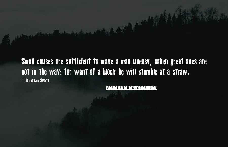 Jonathan Swift Quotes: Small causes are sufficient to make a man uneasy, when great ones are not in the way: for want of a block he will stumble at a straw.