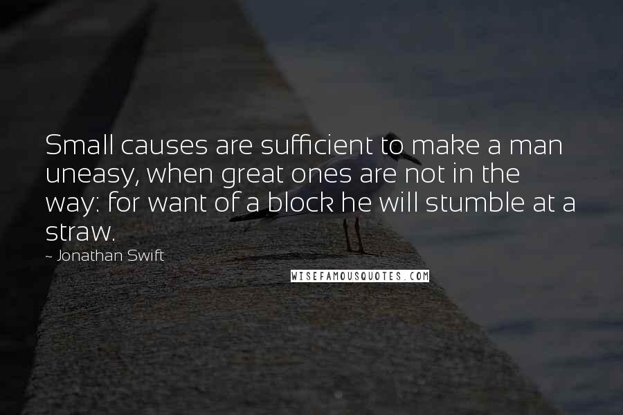 Jonathan Swift Quotes: Small causes are sufficient to make a man uneasy, when great ones are not in the way: for want of a block he will stumble at a straw.