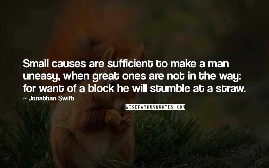 Jonathan Swift Quotes: Small causes are sufficient to make a man uneasy, when great ones are not in the way: for want of a block he will stumble at a straw.