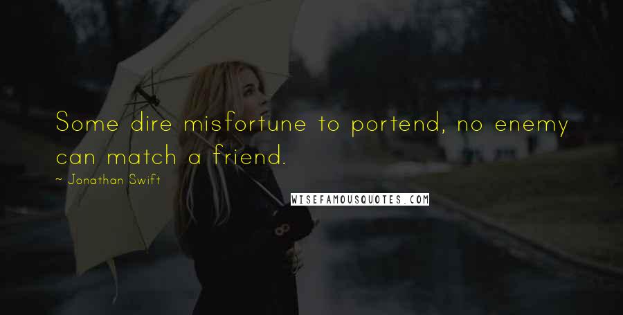 Jonathan Swift Quotes: Some dire misfortune to portend, no enemy can match a friend.