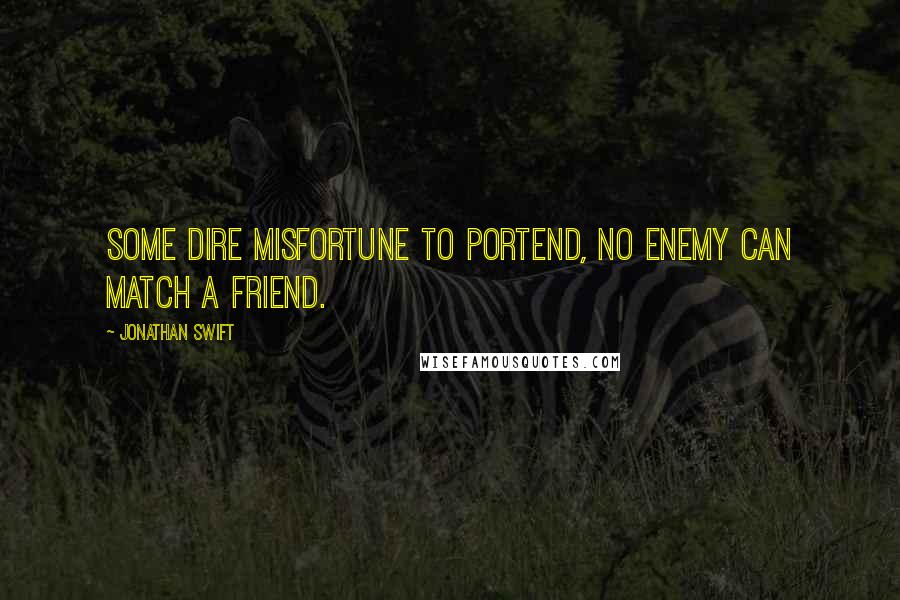 Jonathan Swift Quotes: Some dire misfortune to portend, no enemy can match a friend.