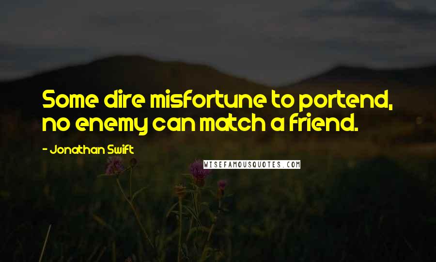 Jonathan Swift Quotes: Some dire misfortune to portend, no enemy can match a friend.