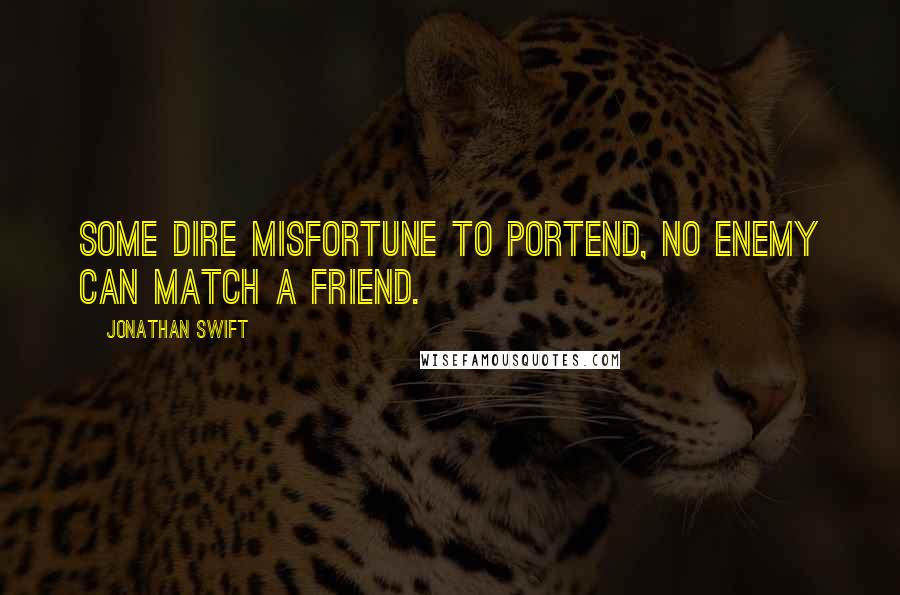 Jonathan Swift Quotes: Some dire misfortune to portend, no enemy can match a friend.