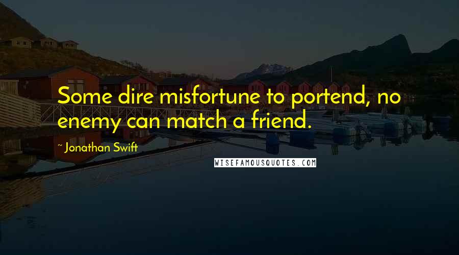 Jonathan Swift Quotes: Some dire misfortune to portend, no enemy can match a friend.